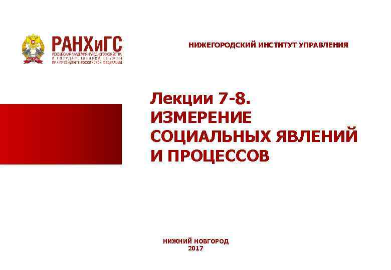 НИЖЕГОРОДСКИЙ ИНСТИТУТ УПРАВЛЕНИЯ Лекции 7 -8. ИЗМЕРЕНИЕ СОЦИАЛЬНЫХ ЯВЛЕНИЙ И ПРОЦЕССОВ НИЖНИЙ НОВГОРОД 2017