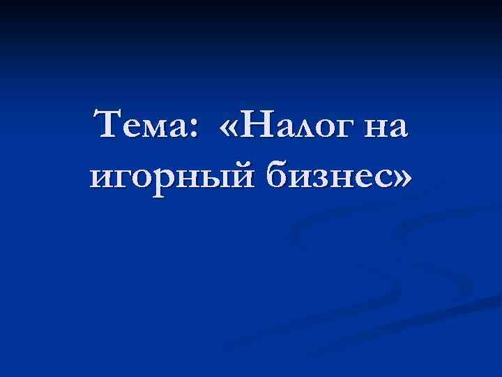 Тема: «Налог на игорный бизнес» 