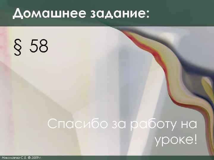 Домашнее задание: § 58 Спасибо за работу на уроке! Николаева С. Б. ® 2009