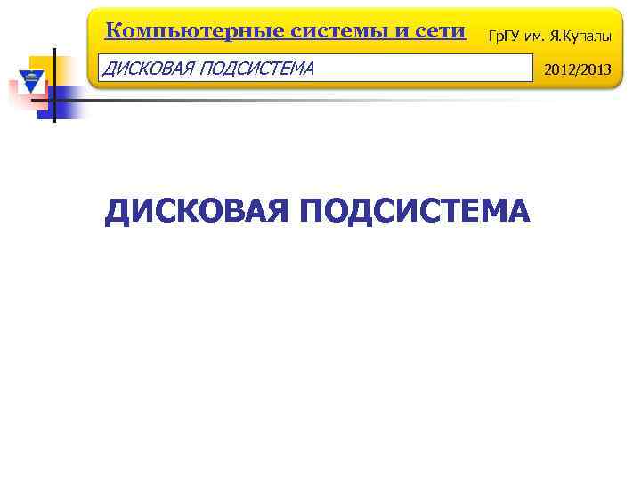 Компьютерные системы и сети Гр. ГУ им. Я. Купалы ДИСКОВАЯ ПОДСИСТЕМА 2012/2013 