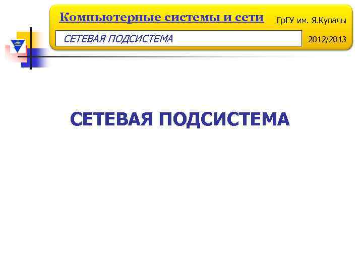 Компьютерные системы и сети Гр. ГУ им. Я. Купалы СЕТЕВАЯ ПОДСИСТЕМА 2012/2013 