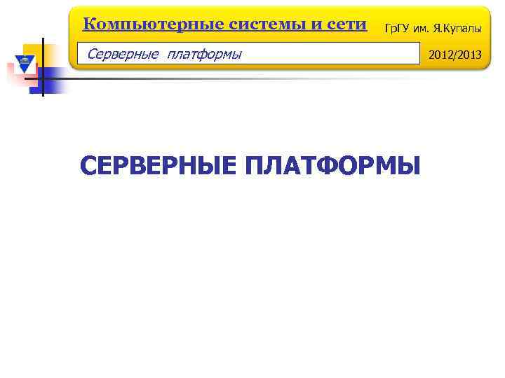 Компьютерные системы и сети Гр. ГУ им. Я. Купалы Серверные платформы СЕРВЕРНЫЕ ПЛАТФОРМЫ 2012/2013