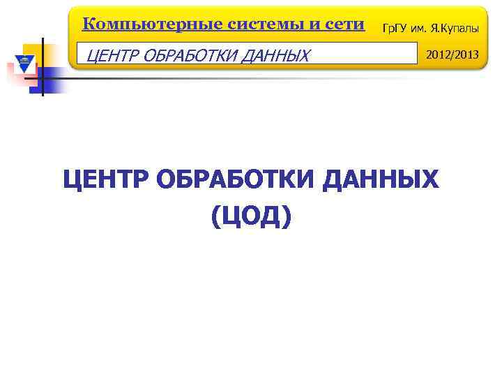 Компьютерные системы и сети ЦЕНТР ОБРАБОТКИ ДАННЫХ Гр. ГУ им. Я. Купалы 2012/2013 ЦЕНТР