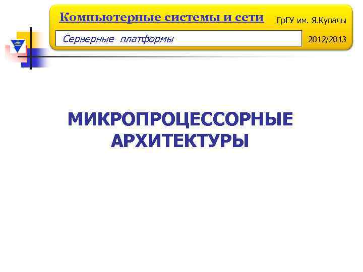 Компьютерные системы и сети Гр. ГУ им. Я. Купалы Серверные платформы МИКРОПРОЦЕССОРНЫЕ АРХИТЕКТУРЫ 2012/2013
