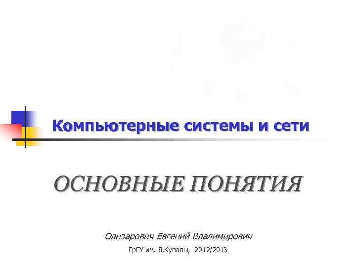 Компьютерные системы и сети ОСНОВНЫЕ ПОНЯТИЯ Олизарович Евгений Владимирович Гр. ГУ им. Я. Купалы,