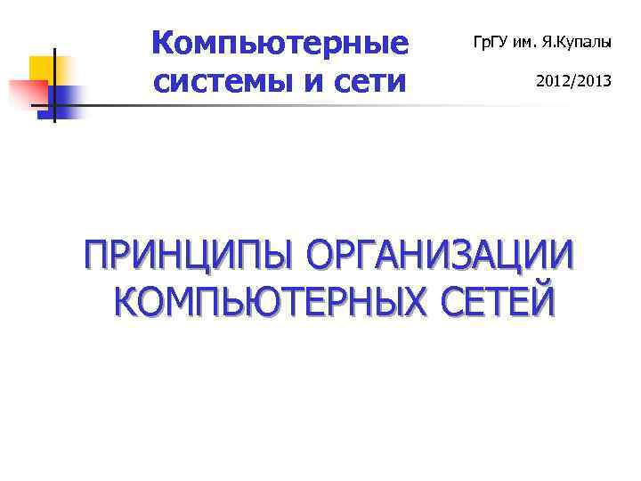 Компьютерные системы и сети Гр. ГУ им. Я. Купалы 2012/2013 ПРИНЦИПЫ ОРГАНИЗАЦИИ КОМПЬЮТЕРНЫХ СЕТЕЙ