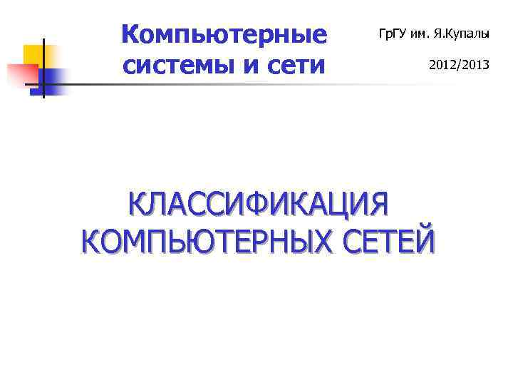 Компьютерные системы и сети Гр. ГУ им. Я. Купалы 2012/2013 КЛАССИФИКАЦИЯ КОМПЬЮТЕРНЫХ СЕТЕЙ 