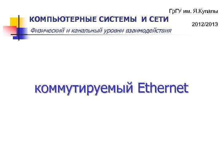 Гр. ГУ им. Я. Купалы КОМПЬЮТЕРНЫЕ СИСТЕМЫ И СЕТИ Физический и канальный уровни взаимодействия