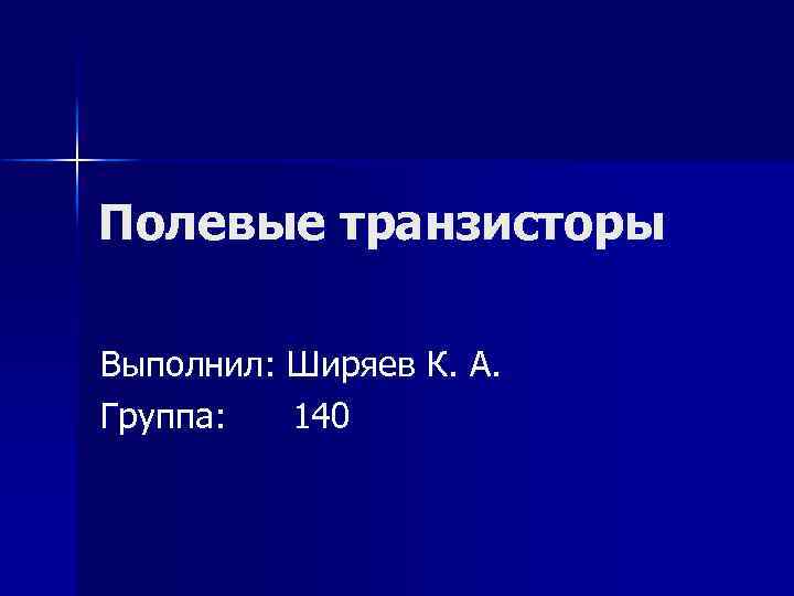 Полевые транзисторы Выполнил: Ширяев К. А. Группа: 140 