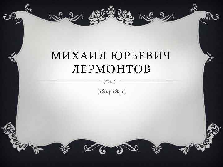 МИХАИЛ ЮРЬЕВИЧ ЛЕРМОНТОВ (1814 -1841) 