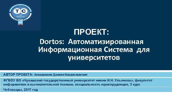 ПРОЕКТ: Dortos: Автоматизированная Информационная Система для университетов АВТОР ПРОЕКТА: Агниашвили Даниил Владиславович ФГБОУ ВО