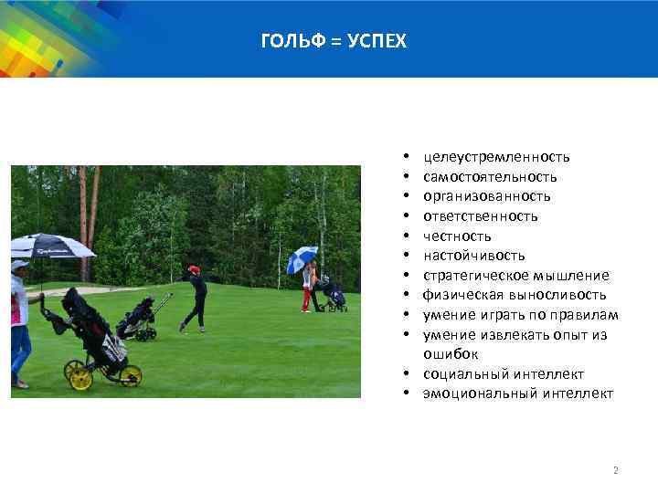 ГОЛЬФ = УСПЕХ целеустремленность самостоятельность организованность ответственность честность настойчивость стратегическое мышление физическая выносливость умение