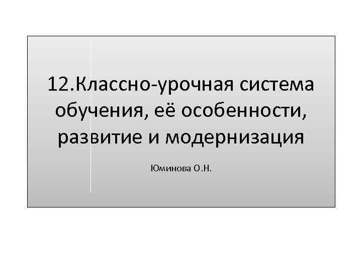 12. Классно-урочная система обучения, её особенности, развитие и модернизация Юминова О. Н. 