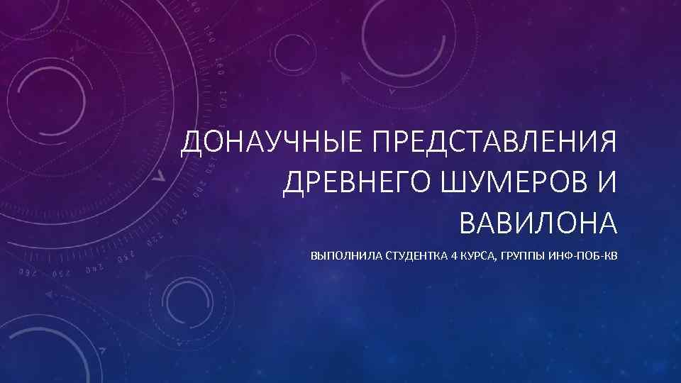 ДОНАУЧНЫЕ ПРЕДСТАВЛЕНИЯ ДРЕВНЕГО ШУМЕРОВ И ВАВИЛОНА ВЫПОЛНИЛА СТУДЕНТКА 4 КУРСА, ГРУППЫ ИНФ-ПОБ-КВ 