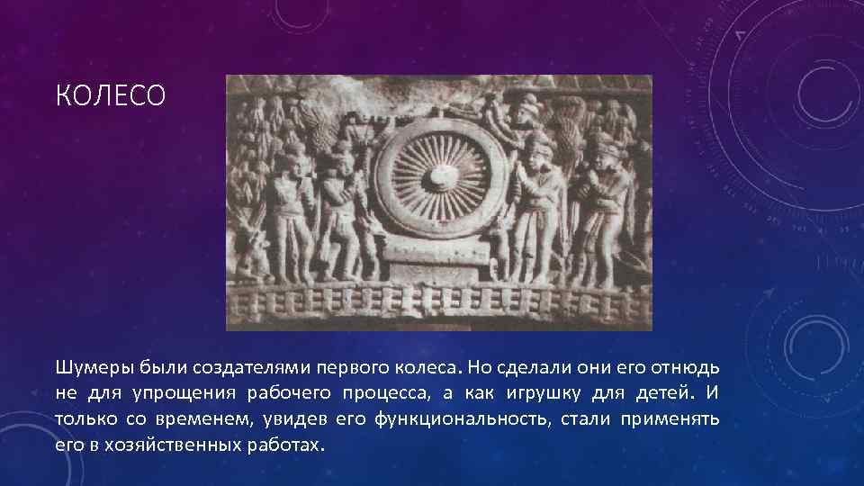 КОЛЕСО Шумеры были создателями первого колеса. Но сделали они его отнюдь не для упрощения