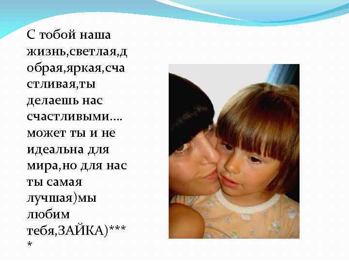 С тобой наша жизнь, светлая, д обрая, яркая, сча стливая, ты делаешь нас счастливыми….