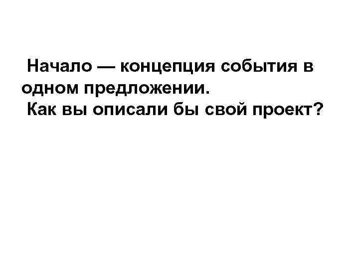 Начало — концепция события в одном предложении. Как вы описали бы свой проект? 