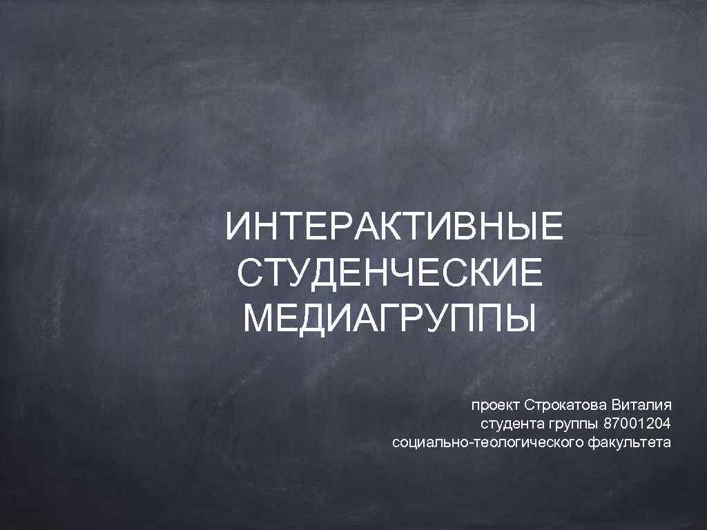 ИНТЕРАКТИВНЫЕ СТУДЕНЧЕСКИЕ МЕДИАГРУППЫ проект Строкатова Виталия студента группы 87001204 социально-теологического факультета 