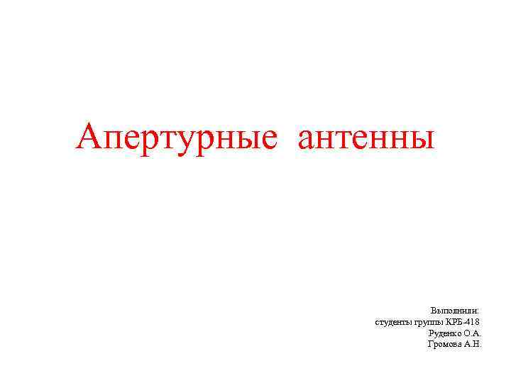 Апертурные антенны Выполнили: студенты группы КРБ-418 Руденко О. А. Громова А. Н. 