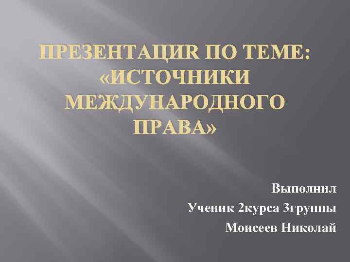 ПРЕЗЕНТАЦИЯ ПО ТЕМЕ: «ИСТОЧНИКИ МЕЖДУНАРОДНОГО ПРАВА» Выполнил Ученик 2 курса 3 группы Моисеев Николай