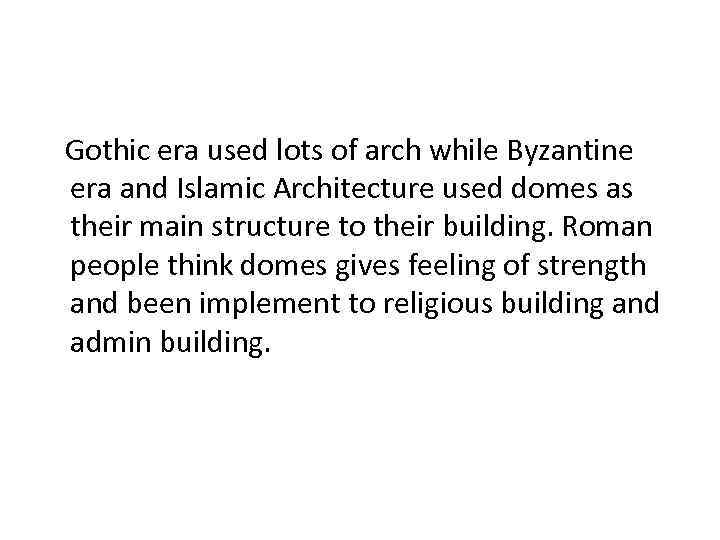 Gothic era used lots of arch while Byzantine era and Islamic Architecture used domes