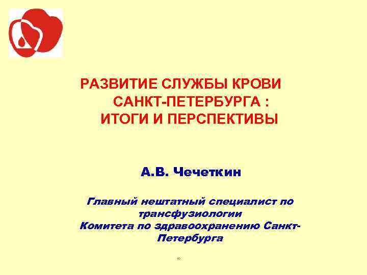 РАЗВИТИЕ СЛУЖБЫ КРОВИ САНКТ-ПЕТЕРБУРГА : ИТОГИ И ПЕРСПЕКТИВЫ А. В. Чечеткин Главный нештатный специалист