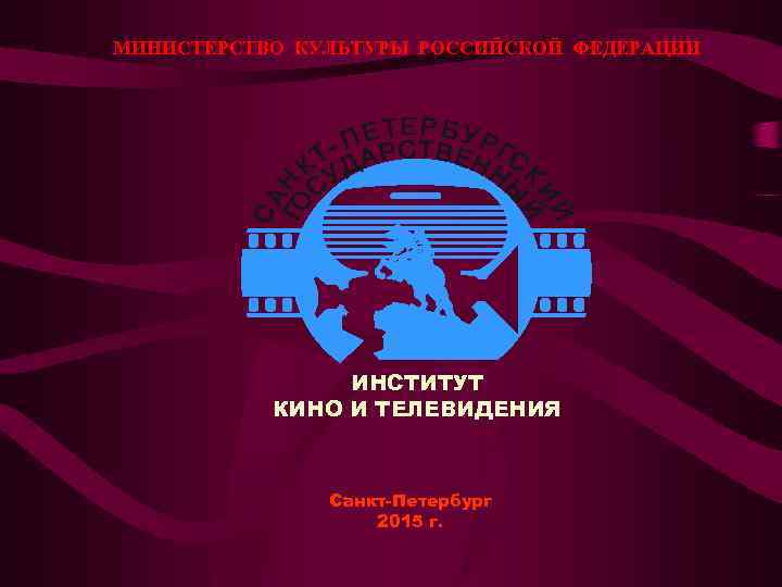 МИНИСТЕРСТВО КУЛЬТУРЫ РОССИЙСКОЙ ФЕДЕРАЦИИ ИНСТИТУТ КИНО И ТЕЛЕВИДЕНИЯ Санкт-Петербург 2015 г. 