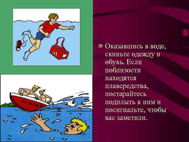 Оказавшись в воде, скиньте одежду и обувь. Если поблизости находятся плавсредства, постарайтесь подплыть к