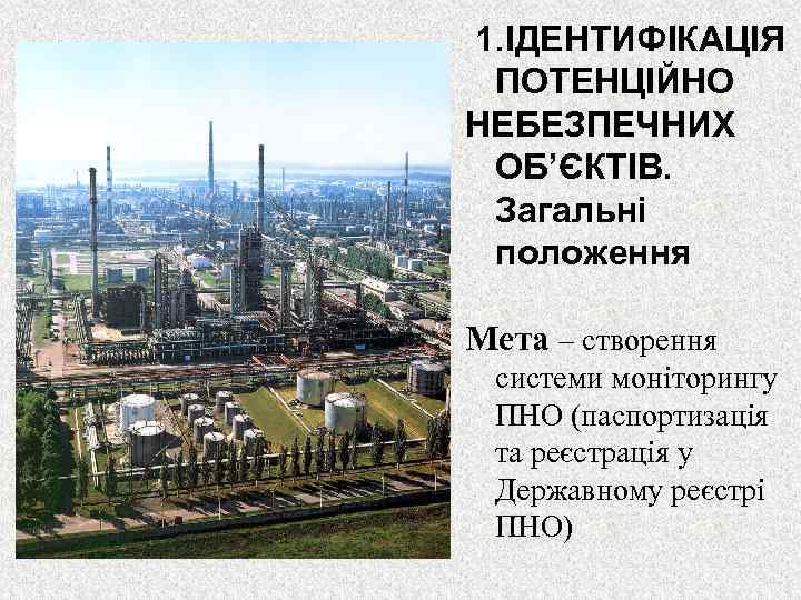 1. ІДЕНТИФІКАЦІЯ ПОТЕНЦІЙНО НЕБЕЗПЕЧНИХ ОБ’ЄКТІВ. Загальні положення Мета – створення системи моніторингу ПНО (паспортизація