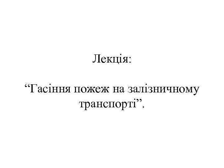 Лекція: “Гасіння пожеж на залізничному транспорті”. 