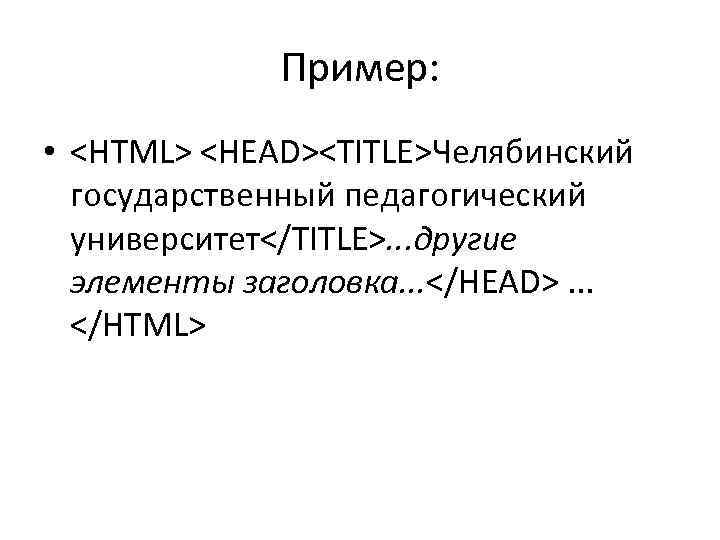 Пример: • <HTML> <HEAD><TITLE>Челябинский государственный педагогический университет</TITLE>. . . другие элементы заголовка. . .