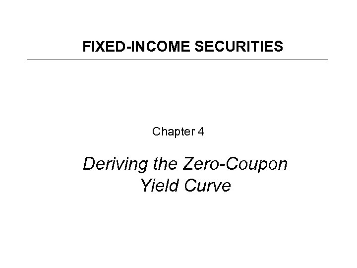 FIXED-INCOME SECURITIES Chapter 4 Deriving the Zero-Coupon Yield Curve 