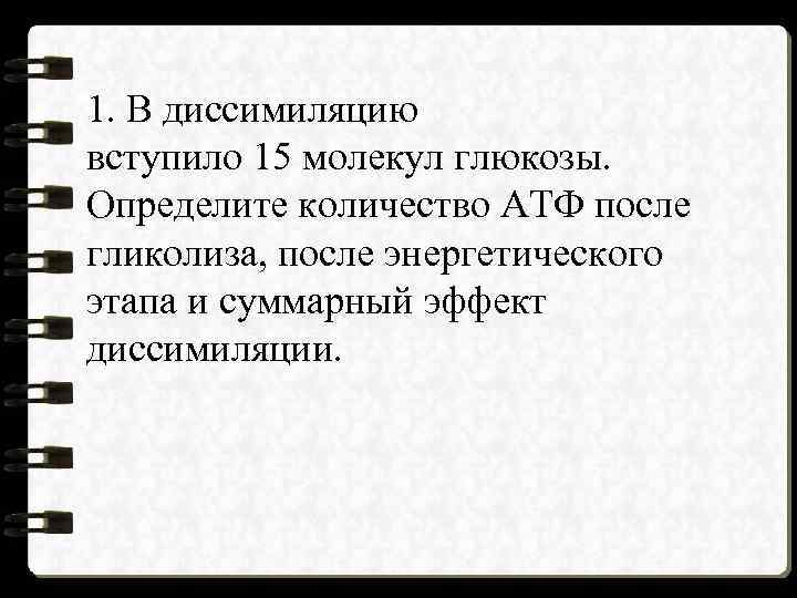 1. В диссимиляцию вступило 15 молекул глюкозы. Определите количество АТФ после гликолиза, после энергетического