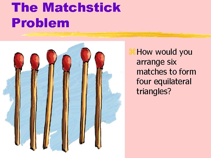 The Matchstick Problem z How would you arrange six matches to form four equilateral