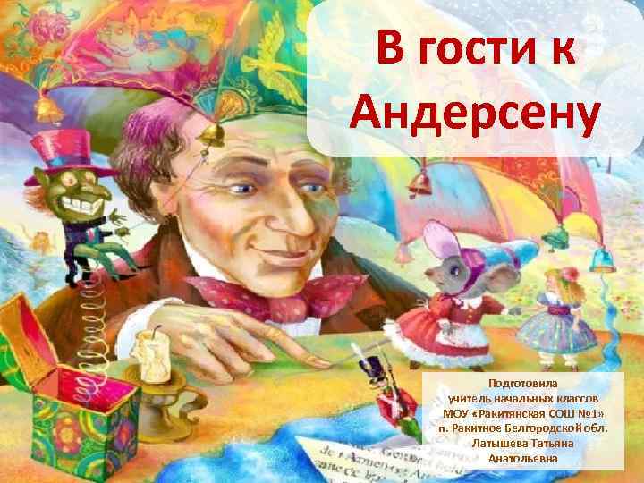 В гости к Андерсену Подготовила учитель начальных классов МОУ «Ракитянская СОШ № 1» п.