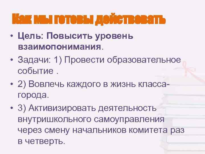 Как мы готовы действовать • Цель: Повысить уровень взаимопонимания. • Задачи: 1) Провести образовательное