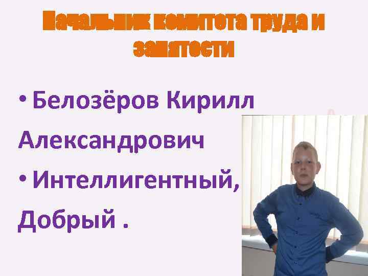 Начальник комитета труда и занятости • Белозёров Кирилл Александрович • Интеллигентный, Добрый. 