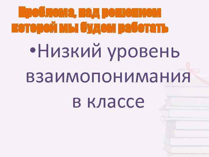 Проблема, над решением которой мы будем работать • Низкий уровень взаимопонимания в классе 