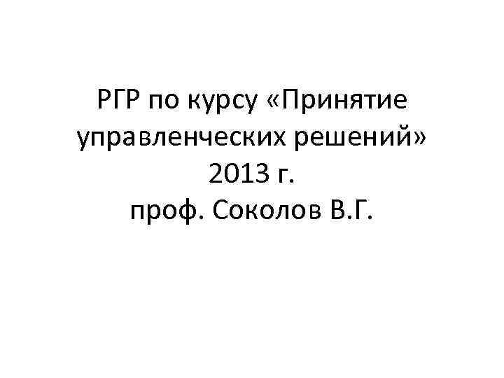 РГР по курсу «Принятие управленческих решений» 2013 г. проф. Соколов В. Г. 