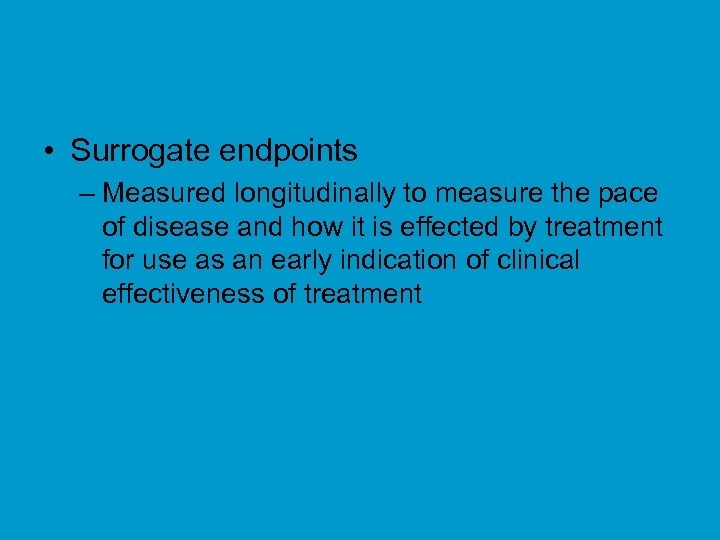  • Surrogate endpoints – Measured longitudinally to measure the pace of disease and