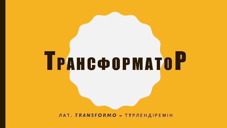 ТРАНСФОРМАТОР ЛАТ. TRANSFORMO – ТҮРЛЕНДІРЕМІН 