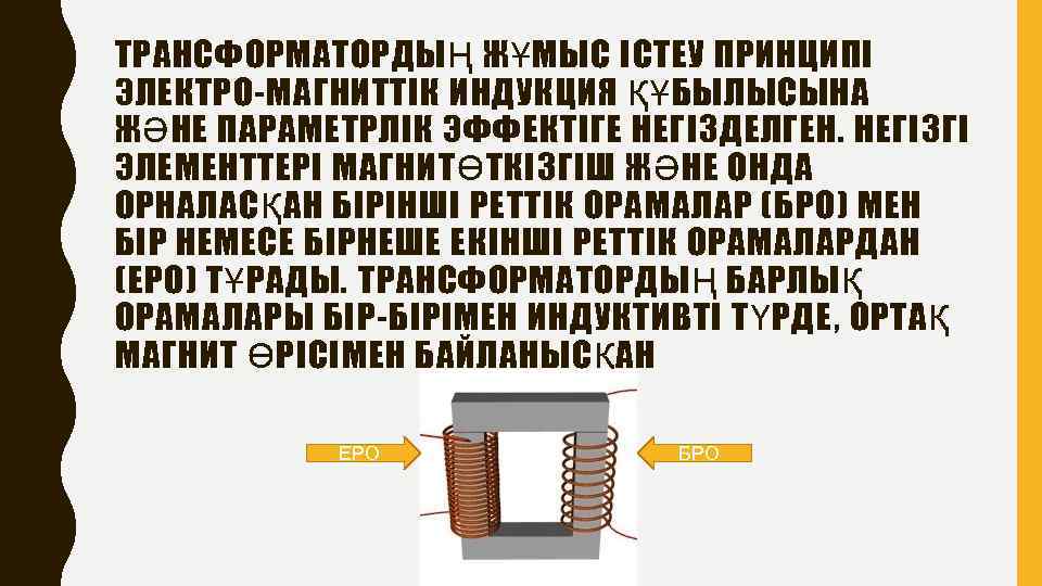 ТРАНСФОРМАТОРДЫҢ ЖҰМЫС ІСТЕУ ПРИНЦИПІ ЭЛЕКТРО-МАГНИТТІК ИНДУКЦИЯ ҚҰБЫЛЫСЫНА ЖӘНЕ ПАРАМЕТРЛІК ЭФФЕКТІГЕ НЕГІЗДЕЛГЕН. НЕГІЗГІ ЭЛЕМЕНТТЕРІ МАГНИТӨТКІЗГІШ