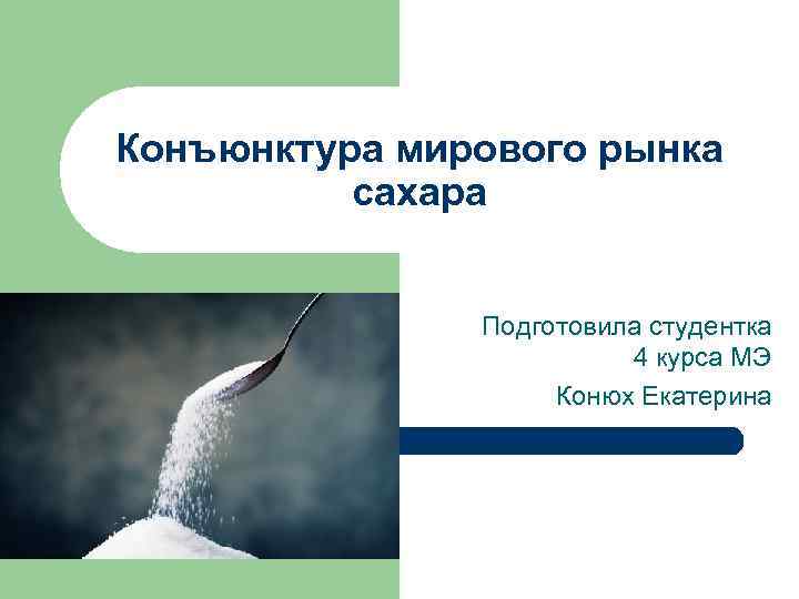 Конъюнктура мирового рынка сахара Подготовила студентка 4 курса МЭ Конюх Екатерина 