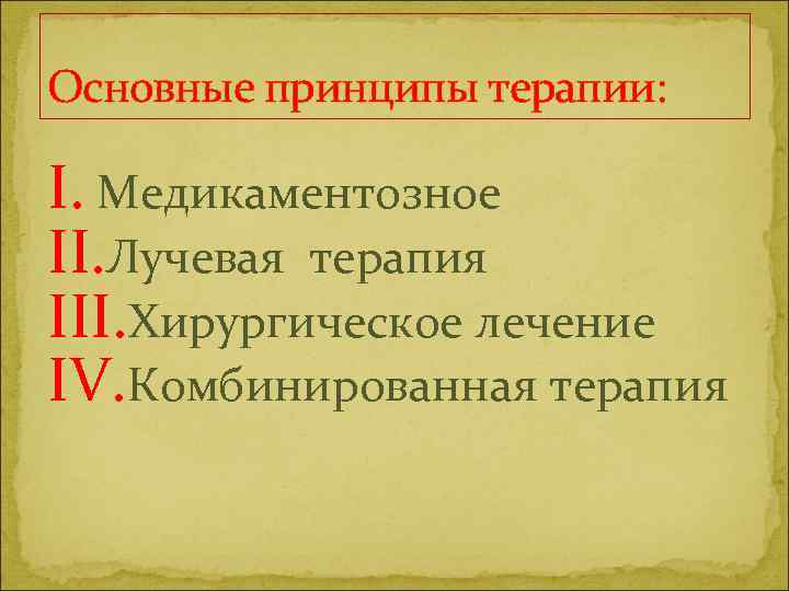 Основные принципы терапии: I. Медикаментозное II. Лучевая терапия III. Хирургическое лечение IV. Комбинированная терапия