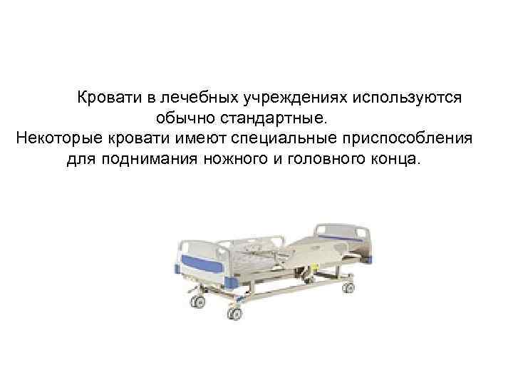Кровати в лечебных учреждениях используются обычно стандартные. Некоторые кровати имеют специальные приспособления для поднимания