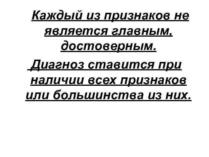  Каждый из признаков не является главным, достоверным. Диагноз ставится при наличии всех признаков