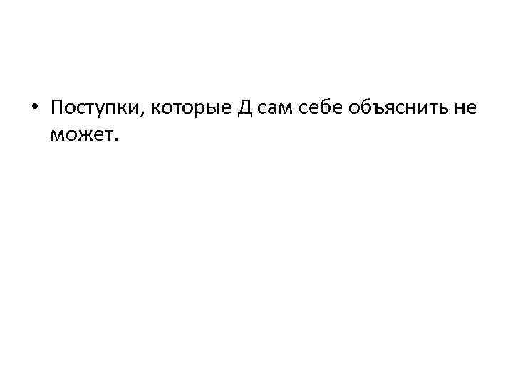  • Поступки, которые Д сам себе объяснить не может. 