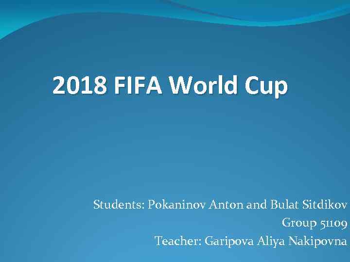 2018 FIFA World Cup Students: Pokaninov Anton and Bulat Sitdikov Group 51109 Teacher: Garipova
