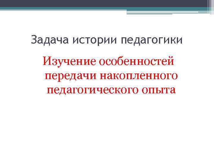 Задача истории педагогики Изучение особенностей передачи накопленного педагогического опыта 
