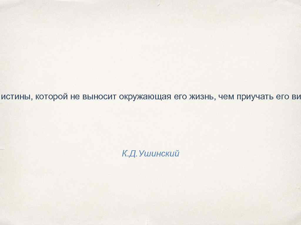 истины, которой не выносит окружающая его жизнь, чем приучать его ви К. Д. Ушинский